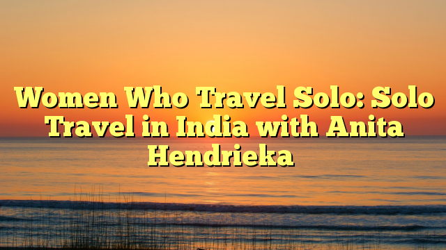 Women Who Travel Solo: Solo Travel in India with Anita Hendrieka