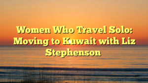 Women Who Travel Solo: Moving to Kuwait with Liz Stephenson